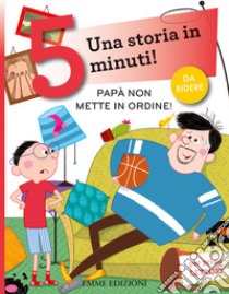 Papà non mette in ordine! Una storia in 5 minuti! Ediz. a colori libro di Schiavo Maddalena