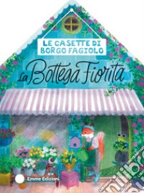 Le casette di Borgo Fagiolo. La bottega fiorita. Ediz. a colori libro di Campello Giuditta