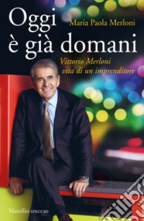 Oggi è già domani. Vittorio Merloni. Vita di un imprenditore libro di Merloni Maria Paola; Novelli Claudio