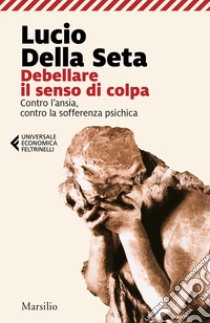 Debellare il senso di colpa. Contro l'ansia, contro la sofferenza psichica libro di Della Seta Lucio