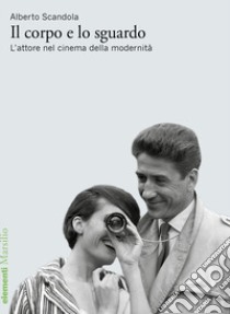 Il corpo e lo sguardo. L'attore nel cinema della modernità libro di Scandola Alberto