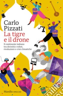 La tigre e il drone. Il continente indiano tra divinità e robot, rivoluzioni e crisi climatiche libro di Pizzati Carlo