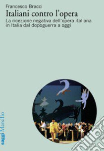 Italiani contro l'opera. La ricezione negativa dell'opera italiana in Italia dal dopoguerra a oggi libro di Bracci Francesco