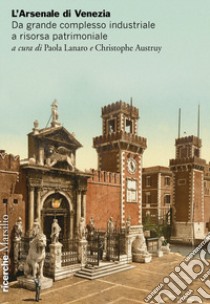 L'Arsenale di Venezia. Da grande complesso industriale a risorsa patrimoniale libro di Lanaro P. (cur.); Austruy C. (cur.)