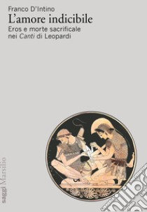 L'amore indicibile. Eros e morte sacrificale nei Canti di Leopardi libro di D'Intino Franco