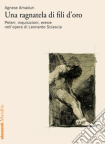 Una ragnatela di fili d'oro. Poteri, inquisizioni, eresie nell'opera di Leonardo Sciascia libro di Amaduri Agnese