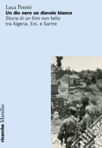 Un dio nero un diavolo bianco. Storia di un film non fatto tra Algeria, Eni e Sartre libro di Peretti Luca