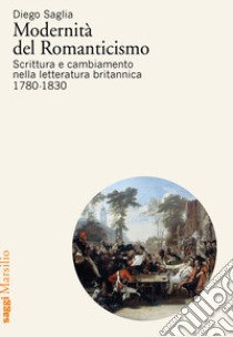 Modernità del Romanticismo. Scrittura e cambiamento nella letteratura britannica, 1780-1830 libro di Saglia Diego