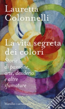 La vita segreta dei colori. Storie di passione, arte, desiderio e altre sfumature libro di Colonnelli Lauretta