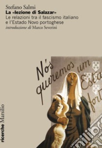 La «lezione di Salazar». Le relazioni tra il fascismo italiano e l'Estado Novo portoghese libro di Salmi Stefano