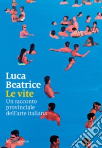 Le vite. Un racconto provinciale dell'arte italiana libro di Beatrice Luca