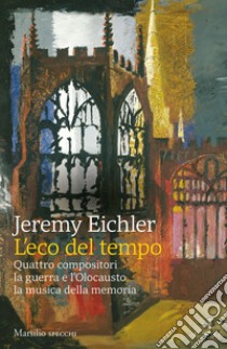 L'eco del tempo. Quattro compositori, la guerra e l'Olocausto, la musica della memoria libro di Eichler Jeremy