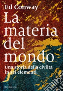 La materia del mondo. Una storia della civiltà in sei elementi libro di Conway Ed