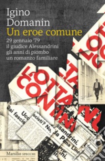 Un eroe comune. 29 gennaio '79, il giudice Alessandrini, gli anni di piombo, un romanzo familiare libro di Domanin Igino