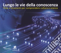 Lungo le vie della conoscenza. Sfide e strumenti per comprendere cultura e scienza libro