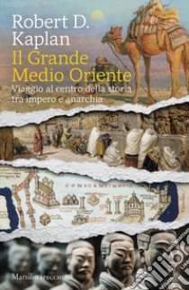 Il grande Medio Oriente. Viaggio al centro della storia tra impero e anarchia libro di Kaplan Robert