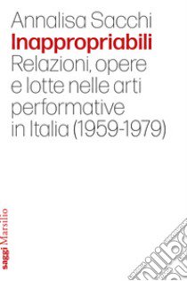 Inappropriabili. Relazioni, opere e lotte nelle arti performative in Italia (1959-1979) libro di Sacchi Annalisa