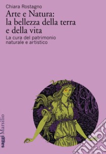 Arte e natura: la bellezza della terra e della vita. La cura del patrimonio culturale artistico libro di Rostagno Chiara