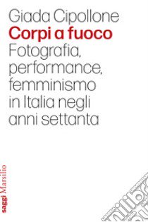 Corpi a fuoco. Fotografia, performance, femminismo in Italia negli anni settanta libro di Cipollone Giada