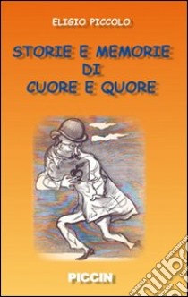 Storie e memorie di cuore e «quore» libro di Piccolo Eligio