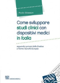 Come sviluppare studi clinici con dispositivi medici in Italia. Seguendo i principi delle direttive e norme tecniche Europee libro di Silvestri Paolo