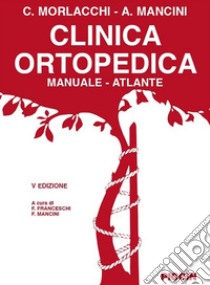 Clinica ortopedica. Manuale-atlante libro di Mancini Attilio; Morlacchi Carlo