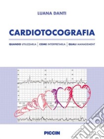 Cardiotocografia. Quando utilizzarla, come interpretarla, quali management libro di Danti Luana