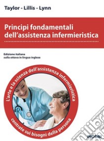 Principi fondamentali dell'assistenza infermieristica. L'arte e la scienza dell'assistenza infermieristica centrate sui bisogni della persona libro di Taylor; Lillis; Lynn