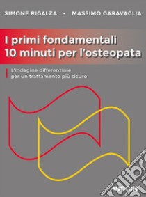 I primi fondamentali 10 minuti per l'osteopata. L'indagine differenziale per un trattamento più sicuro libro di Rigalza Simone; Garavaglia Massimo