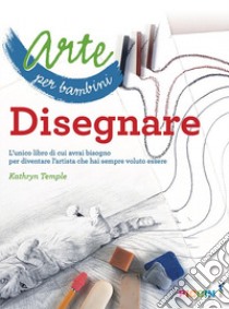 Arte per bambini. Disegnare. L'unico libro di cui avrai bisogno per diventare l'artista che hai sempre voluto essere libro di Temple Kathryn