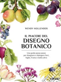 Il piacere del disegno botanico. Una guida passo passo per disegnare e dipingere fiori, foglie, frutta e molto altro libro di Hollender Wendy