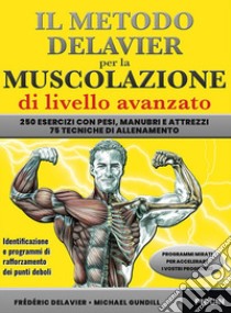 Il metodo Delavier per la muscolazione di livello avanzato. 250 esercizi con pesi, manubri e attrezzi. 75 tecniche di allenamento libro di Delavier Frédéric; Gundill Michael