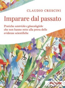 Imparare dal passato. Pratiche ostetriche e ginecologiche che non hanno retto alla prova delle evidenze scientifiche libro di Crescini Claudio