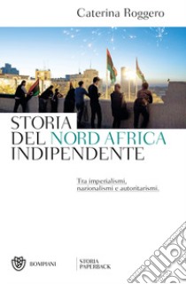 Storia del Nord Africa indipendente. Tra imperialismi, nazionalismi e autoritarismi libro di Roggero Caterina