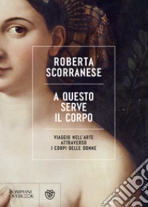 A questo serve il corpo. Viaggio nell'arte attraverso i corpi delle donne libro di Scorranese Roberta