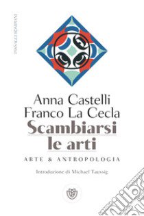 Scambiarsi le arti. Arte & antropologia libro di La Cecla Franco; Castelli Anna