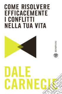 Come risolvere efficacemente i conflitti nella tua vita libro di Carnegie Dale