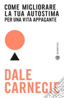 Come migliorare la tua autostima per una vita appagante libro di Carnegie Dale