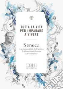 Tutta la vita per imparare a vivere. La tranquillità dell'animo. La brevità della vita. La vita felice libro di Seneca Lucio Anneo