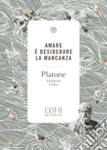 Amare è desiderare la mancanza. Simposio. Fedro libro di Platone; Accendere P. D. (cur.)