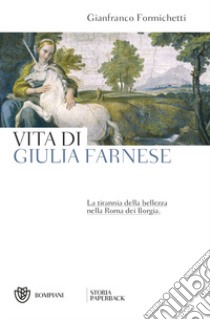 Vita di Giulia Farnese. La tirannia della bellezza nella Roma dei Borgia libro di Formichetti Gianfranco