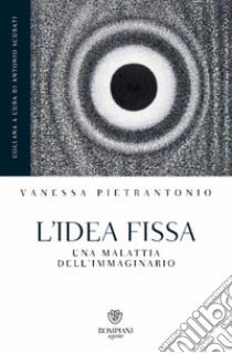 L'idea fissa. Una malattia dell'immaginario libro di Pietrantonio Vanessa