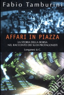 Affari in Piazza. La storia della borsa nel racconto dei suoi protagonisti libro di Tamburini Fabio