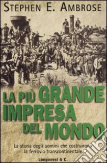 La più grande impresa del mondo. La storia degli uomini che costruirono la ferrovia transcontinentale libro di Ambrose Stephen E.