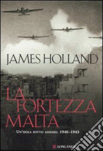 La fortezza Malta. Un'isola sotto assedio. 1940-1943 libro di Holland James