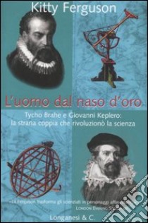 L'uomo dal naso d'oro. Tycho Brahe e Giovanni Keplero: la strana coppia che rivoluzionò la scienza libro di Ferguson Kitty