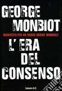 L'Era del consenso. Manifesto per un nuovo ordine mondiale libro di Monbiot George