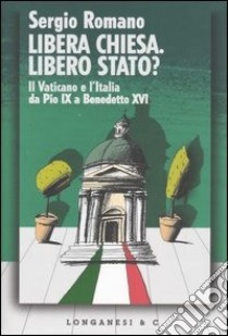 Libera Chiesa. Libero Stato? Il Vaticano e l'Italia da Pio IX a Benedetto XVI libro di Romano Sergio