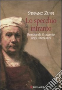 Lo specchio infranto. Gli ultimi anni di Rembrandt libro di Zuffi Stefano