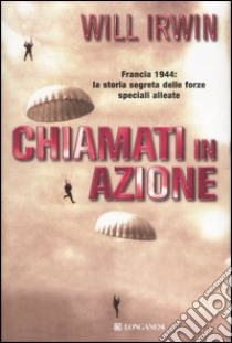 Chiamati in azione. Francia 1944: la storia segreta delle forze speciali alleate libro di Irwin Will